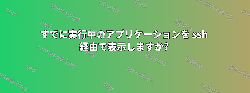 すでに実行中のアプリケーションを ssh 経由で表示しますか?