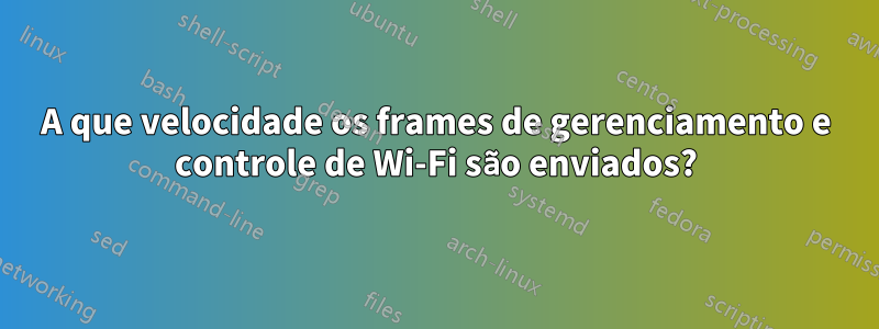 A que velocidade os frames de gerenciamento e controle de Wi-Fi são enviados?