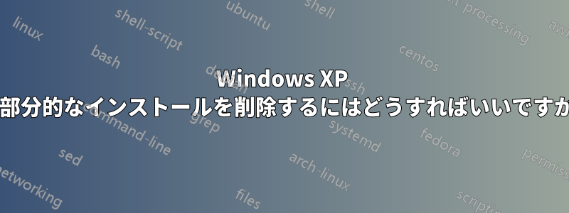 Windows XP の部分的なインストールを削除するにはどうすればいいですか?