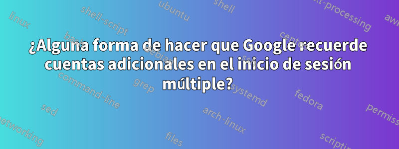 ¿Alguna forma de hacer que Google recuerde cuentas adicionales en el inicio de sesión múltiple?