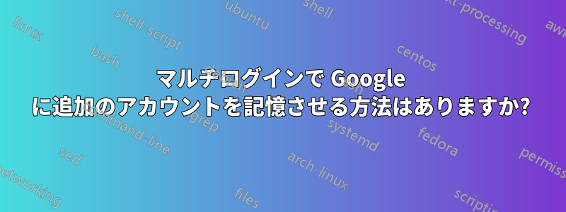 マルチログインで Google に追加のアカウントを記憶させる方法はありますか?