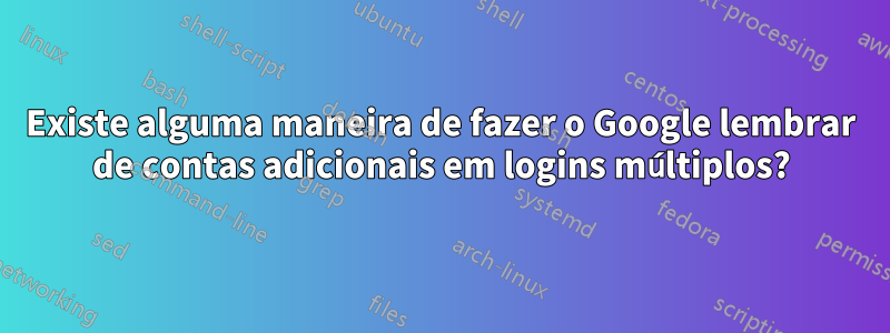 Existe alguma maneira de fazer o Google lembrar de contas adicionais em logins múltiplos?