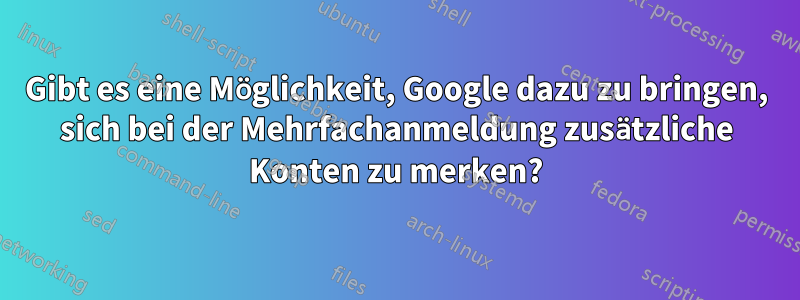 Gibt es eine Möglichkeit, Google dazu zu bringen, sich bei der Mehrfachanmeldung zusätzliche Konten zu merken?