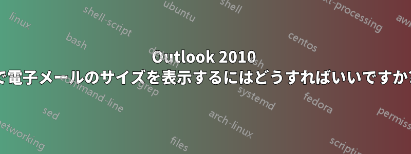 Outlook 2010 で電子メールのサイズを表示するにはどうすればいいですか?