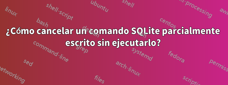 ¿Cómo cancelar un comando SQLite parcialmente escrito sin ejecutarlo?