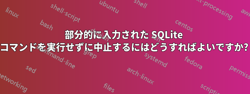 部分的に入力された SQLite コマンドを実行せずに中止するにはどうすればよいですか?