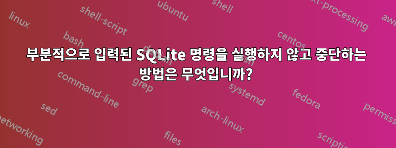 부분적으로 입력된 SQLite 명령을 실행하지 않고 중단하는 방법은 무엇입니까?