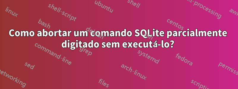 Como abortar um comando SQLite parcialmente digitado sem executá-lo?