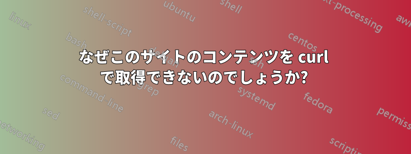 なぜこのサイトのコンテンツを curl で取得できないのでしょうか?