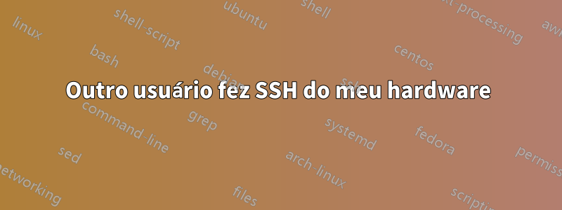 Outro usuário fez SSH do meu hardware