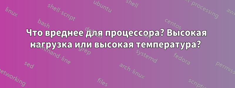 Что вреднее для процессора? Высокая нагрузка или высокая температура? 