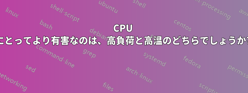 CPU にとってより有害なのは、高負荷と高温のどちらでしょうか? 