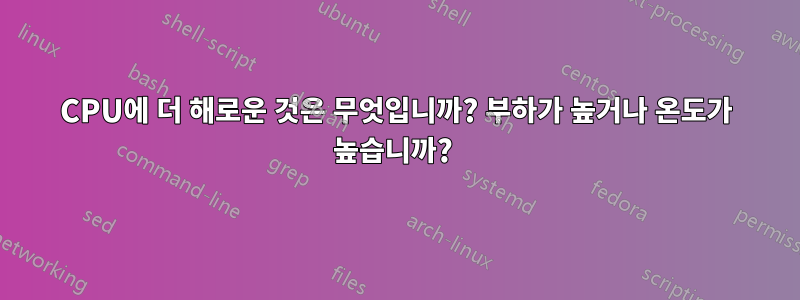 CPU에 더 해로운 것은 무엇입니까? 부하가 높거나 온도가 높습니까? 