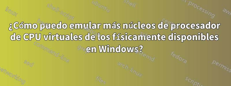 ¿Cómo puedo emular más núcleos de procesador de CPU virtuales de los físicamente disponibles en Windows?