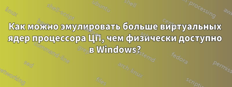 Как можно эмулировать больше виртуальных ядер процессора ЦП, чем физически доступно в Windows?