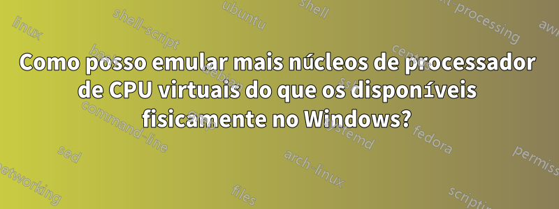 Como posso emular mais núcleos de processador de CPU virtuais do que os disponíveis fisicamente no Windows?