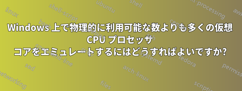 Windows 上で物理的に利用可能な数よりも多くの仮想 CPU プロセッサ コアをエミュレートするにはどうすればよいですか?