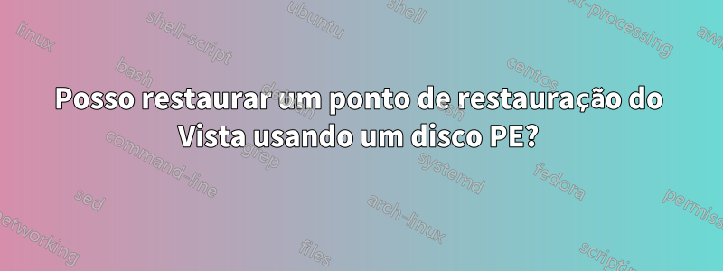 Posso restaurar um ponto de restauração do Vista usando um disco PE?