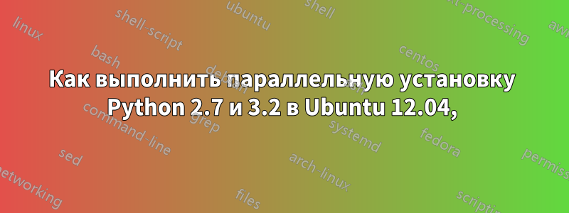 Как выполнить параллельную установку Python 2.7 и 3.2 в Ubuntu 12.04,