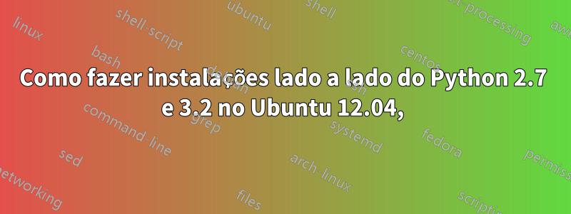 Como fazer instalações lado a lado do Python 2.7 e 3.2 no Ubuntu 12.04,