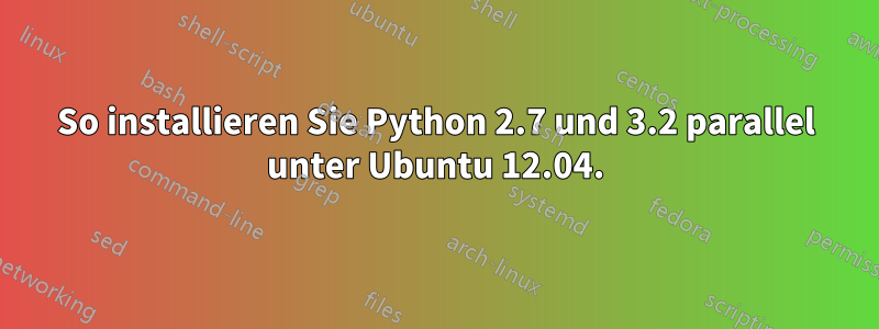 So installieren Sie Python 2.7 und 3.2 parallel unter Ubuntu 12.04.