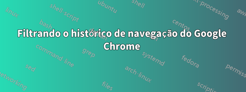 Filtrando o histórico de navegação do Google Chrome