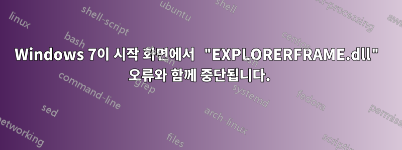 Windows 7이 시작 화면에서 "EXPLORERFRAME.dll" 오류와 함께 중단됩니다.