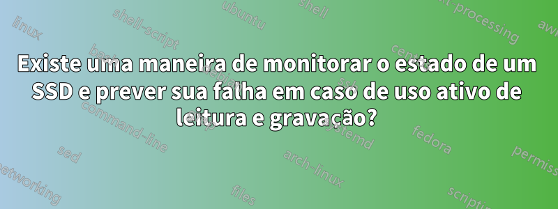 Existe uma maneira de monitorar o estado de um SSD e prever sua falha em caso de uso ativo de leitura e gravação?