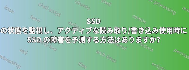 SSD の状態を監視し、アクティブな読み取り/書き込み使用時に SSD の障害を予測する方法はありますか?