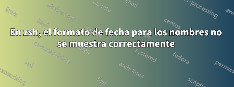 En zsh, el formato de fecha para los nombres no se muestra correctamente