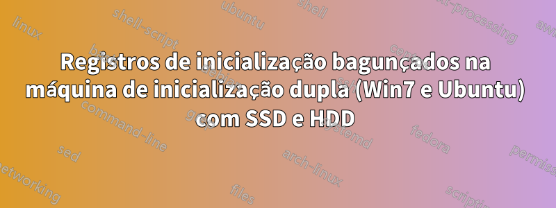 Registros de inicialização bagunçados na máquina de inicialização dupla (Win7 e Ubuntu) com SSD e HDD