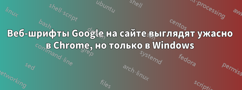 Веб-шрифты Google на сайте выглядят ужасно в Chrome, но только в Windows