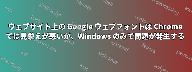 ウェブサイト上の Google ウェブフォントは Chrome では見栄えが悪いが、Windows のみで問題が発生する