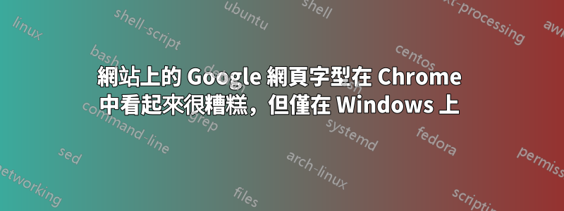 網站上的 Google 網頁字型在 Chrome 中看起來很糟糕，但僅在 Windows 上