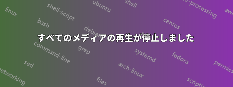 すべてのメディアの再生が停止しました