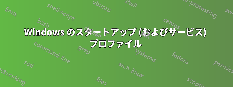 Windows のスタートアップ (およびサービス) プロファイル