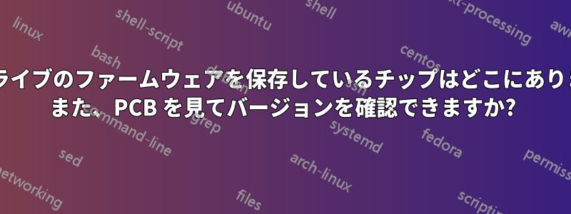 このドライブのファームウェアを保存しているチップはどこにありますか? また、PCB を見てバージョンを確認できますか?