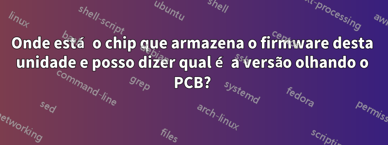 Onde está o chip que armazena o firmware desta unidade e posso dizer qual é a versão olhando o PCB?