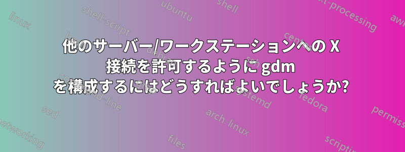 他のサーバー/ワークステーションへの X 接続を許可するように gdm を構成するにはどうすればよいでしょうか?