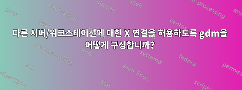 다른 서버/워크스테이션에 대한 X 연결을 허용하도록 gdm을 어떻게 구성합니까?