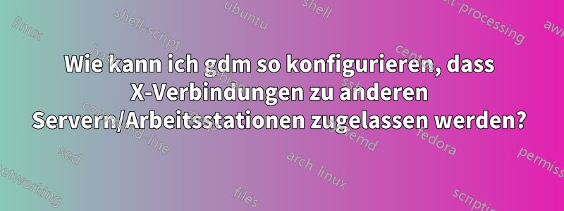 Wie kann ich gdm so konfigurieren, dass X-Verbindungen zu anderen Servern/Arbeitsstationen zugelassen werden?