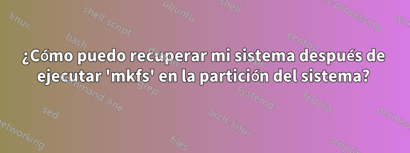 ¿Cómo puedo recuperar mi sistema después de ejecutar 'mkfs' en la partición del sistema?