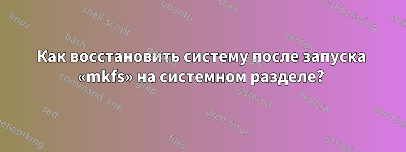 Как восстановить систему после запуска «mkfs» на системном разделе?