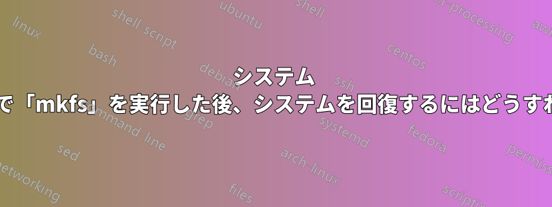 システム パーティションで「mkfs」を実行した後、システムを回復するにはどうすればよいですか?