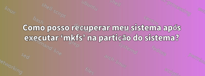 Como posso recuperar meu sistema após executar ‘mkfs’ na partição do sistema?