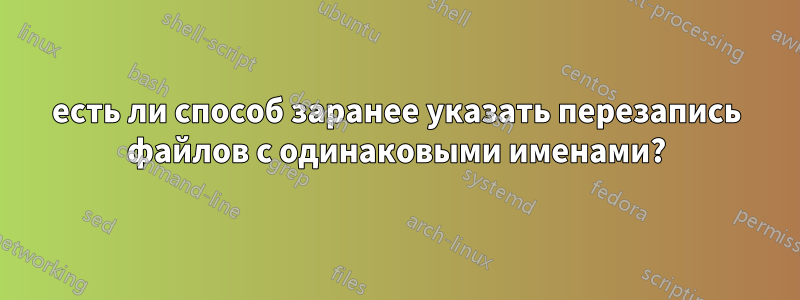 есть ли способ заранее указать перезапись файлов с одинаковыми именами?