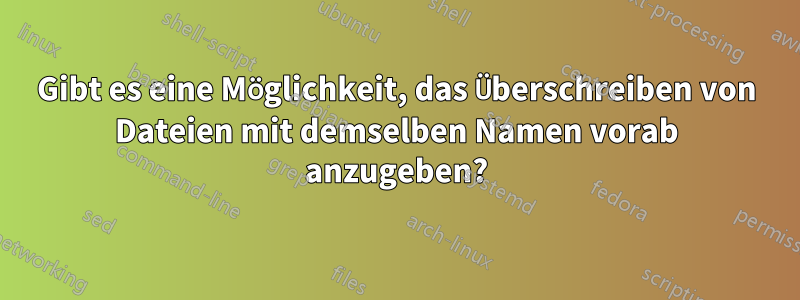 Gibt es eine Möglichkeit, das Überschreiben von Dateien mit demselben Namen vorab anzugeben?