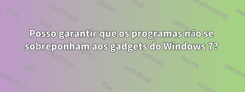 Posso garantir que os programas não se sobreponham aos gadgets do Windows 7?