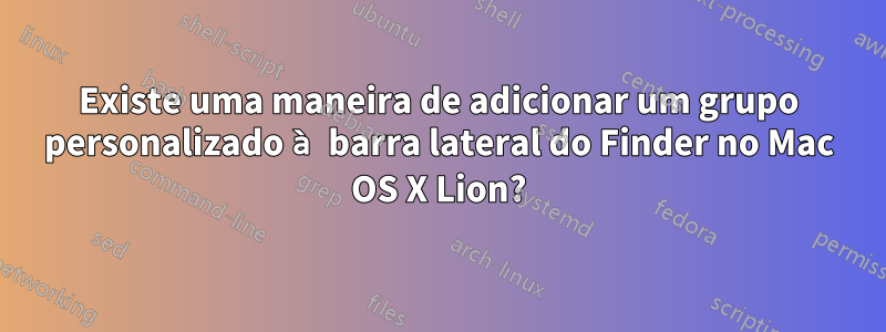 Existe uma maneira de adicionar um grupo personalizado à barra lateral do Finder no Mac OS X Lion?