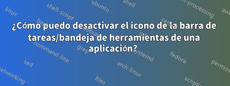 ¿Cómo puedo desactivar el icono de la barra de tareas/bandeja de herramientas de una aplicación? 